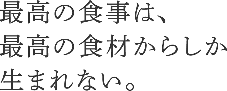 最高の食事は、最高の食材からしか生まれない。
